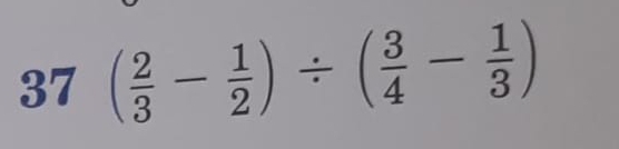 37 ( 2/3 - 1/2 )/ ( 3/4 - 1/3 )