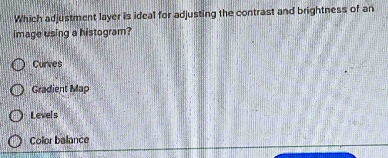 Which adjustment layer is ideal for adjusting the contrast and brightness of an
image using a histogram?
Curves
Gradient Map
Levels .
Color balance