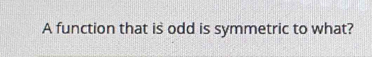 A function that is odd is symmetric to what?