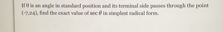 Ifθ is an angle in standard position and its terminal side passes through the point
(-7,24) , find the exact value of sec θ in simplest radical form.