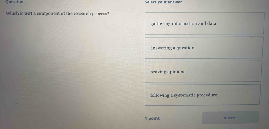 Question - Select your answer.
Which is not a component of the research process?
gathering information and data
answering a question
proving opinions
following a systematic procedure
1 point Answer