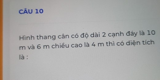 Hình thang cân có độ dài 2 cạnh đáy là 10
m và 6 m chiều cao là 4 m thì có diện tích 
là :