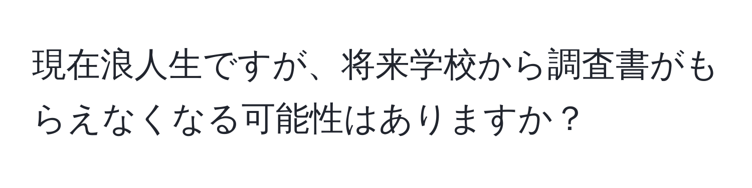 現在浪人生ですが、将来学校から調査書がもらえなくなる可能性はありますか？