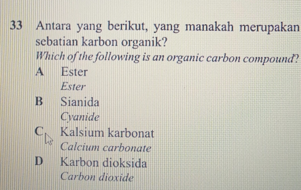 Antara yang berikut, yang manakah merupakan
sebatian karbon organik?
Which of the following is an organic carbon compound?
A Ester
Ester
B Sianida
Cyanide
C Kalsium karbonat
Calcium carbonate
D Karbon dioksida
Carbon dioxide