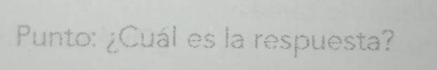 Punto: ¿Cuál es la respuesta?