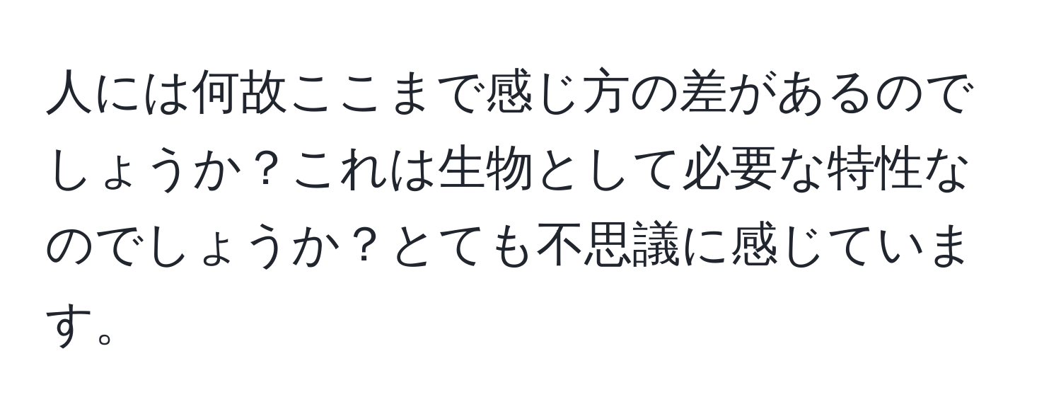 人には何故ここまで感じ方の差があるのでしょうか？これは生物として必要な特性なのでしょうか？とても不思議に感じています。