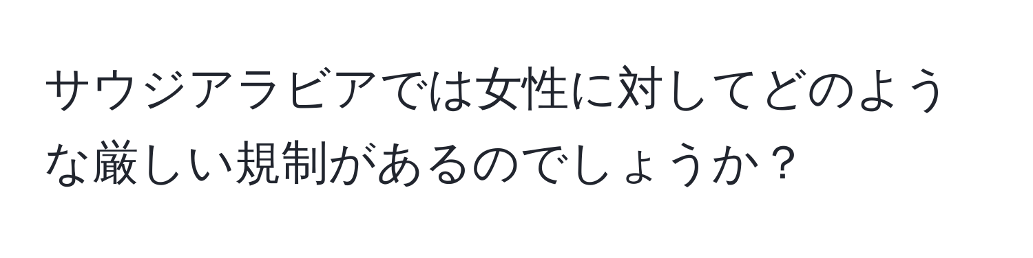 サウジアラビアでは女性に対してどのような厳しい規制があるのでしょうか？