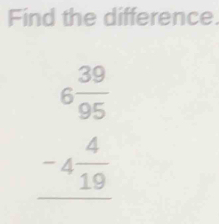 Find the difference.
beginarrayr 6frac 395 -4 4/19  hline endarray 