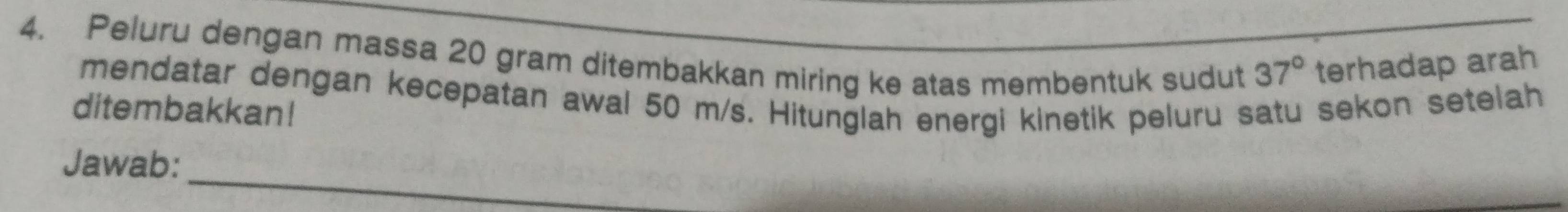 Peluru dengan massa 20 gram ditembakkan miring ke atas membentuk sudut terhadap arah
37°
mendatar dengan kecepatan awal 50 m/s. Hitunglah energi kinetik peluru satu sekon setelah 
ditembakkan! 
_ 
Jawab: