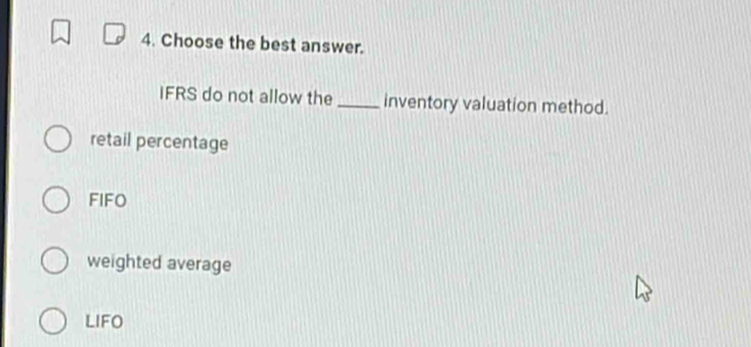 Choose the best answer.
IFRS do not allow the_ inventory valuation method.
retail percentage
FIFO
weighted average
LIFO