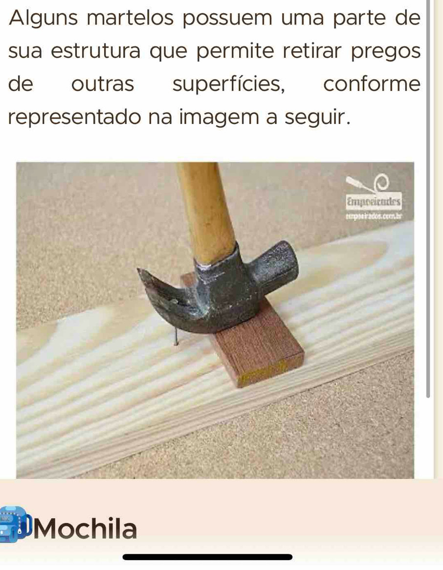 Alguns martelos possuem uma parte de 
sua estrutura que permite retirar pregos 
de outras superfícies, conforme 
representado na imagem a seguir. 
DMochila