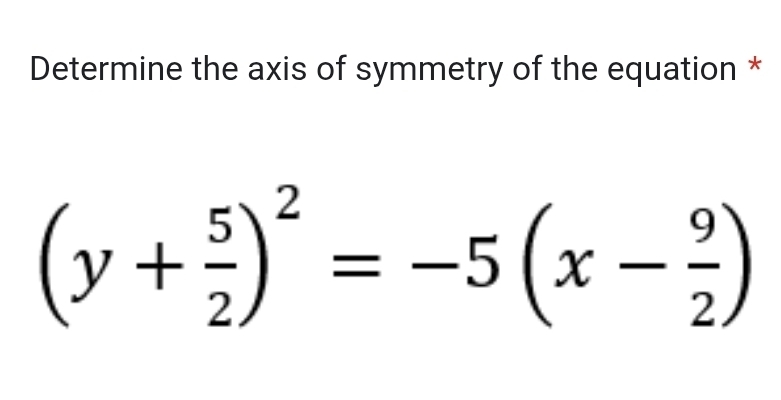 Determine the axis of symmetry of the equation *
(y+ 5/2 )^2=-5(x- 9/2 )