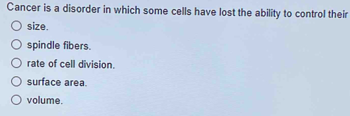 Cancer is a disorder in which some cells have lost the ability to control their
size.
spindle fibers.
rate of cell division.
surface area.
volume.