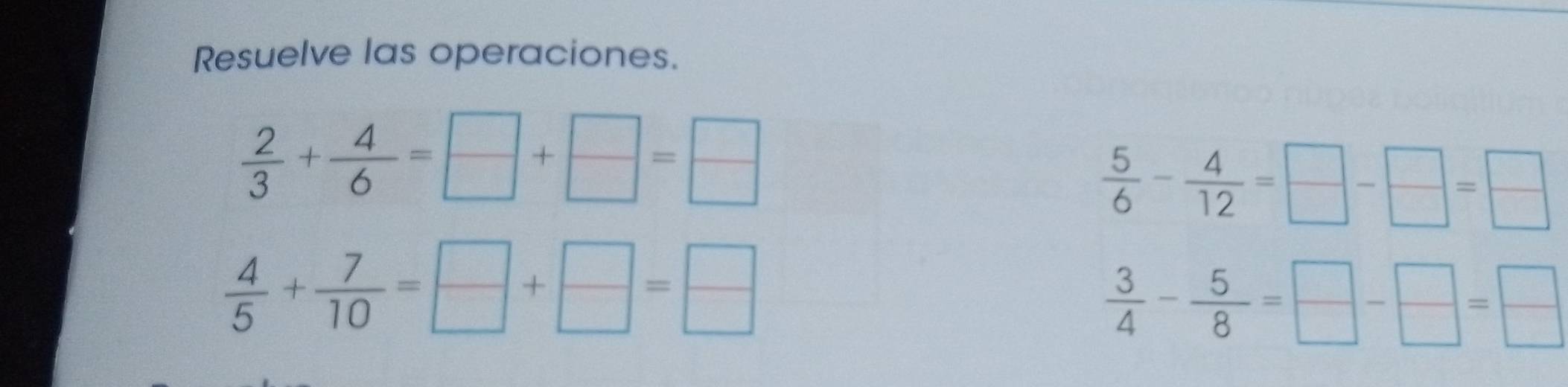 Resuelve las operaciones. 
 2/3 + 4/6 =□ +□ 6
 5/6 - 4/12 = □ /□  - □ /□  = □ /□  
 4/5 + 7/10 =□ + □ /□  = □ /□  
 3/4 - 5/8 = □ /□  - □ /□  = □ /□  