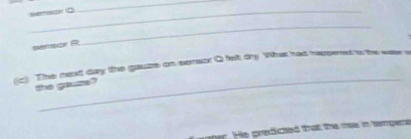sersor R 
_ 
_ 
(c) The next day the gauze on seraox Q felt dy What had hepomet t be weare 
the gauze? 
water. He predicted that the mae in tempers