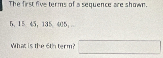 The first five terms of a sequence are shown.
5, 15, 45, 135, 405,... 
What is the 6th term? □°