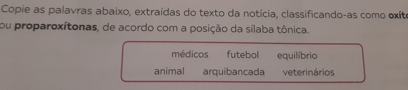 Copie as palavras abaixo, extraídas do texto da notícia, classificando-as como oxíto
ou proparoxítonas, de acordo com a posição da sílaba tônica.
médicos futebol equilíbrio
animal arquibancada veterinários