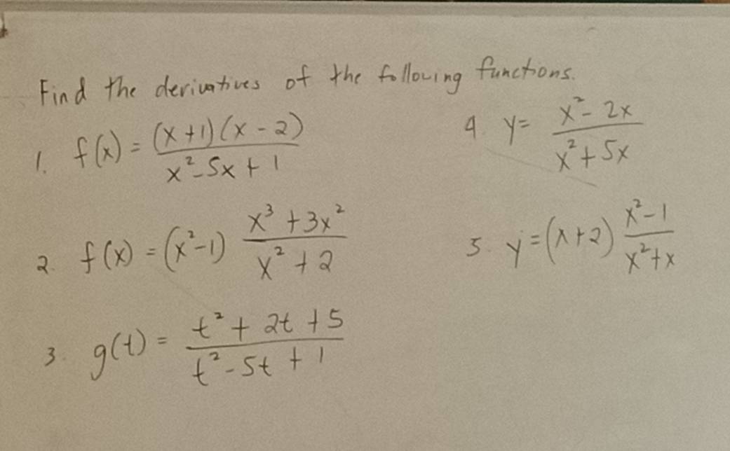 Find the deviuartives of the following functions.
f(x)= ((x+1)(x-2))/x^2-5x+1 
y= (x^2-2x)/x^2+5x 
2 f(x)=(x^2-1) (x^3+3x^2)/x^2+2 
5 y=(x+2) (x^2-1)/x^2+x 
3 g(t)= (t^2+2t+5)/t^2-5t+1 