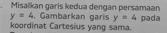 Misalkan garis kedua dengan persamaan
y=4. Gambarkan garis y=4 pada 
koordinat Cartesius yang sama.