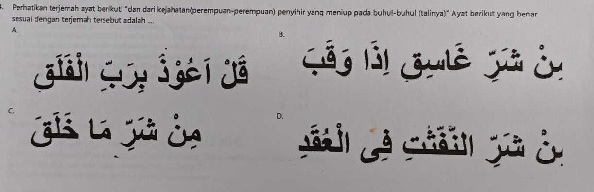 Perhatikan terjemah ayat berikut! “dan dari kejahatan(perempuan-perempuan) penyihir yang meniup pada buhul-buhul (talinya)" Ayat berikut yang benar
sesuai dengan terjemah tersebut adalah ....
A
B.
Giải Ly j òi já Cỗg lỗi Gulê jả cn
C.
¿iả la jü dn
D.
S p à