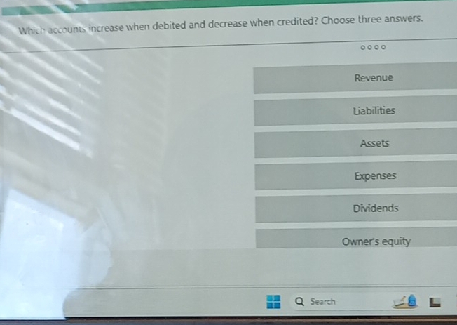 Which accounts increase when debited and decrease when credited? Choose three answers.
Revenue
Liabilities
Assets
Expenses
Dividends
Owner's equity
Search