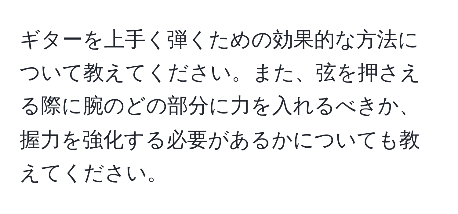 ギターを上手く弾くための効果的な方法について教えてください。また、弦を押さえる際に腕のどの部分に力を入れるべきか、握力を強化する必要があるかについても教えてください。