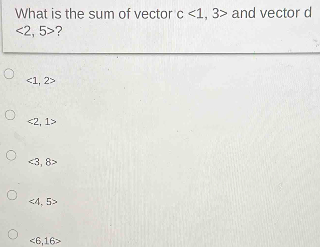 What is the sum of vector c<1,3> and vector d
<2,5> ?
<1,2>
<2,1>
<3,8>
<4,5>
<6,16