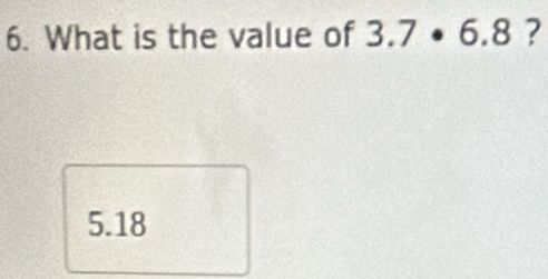 What is the value of 3.7· 6.8 ?
5.18