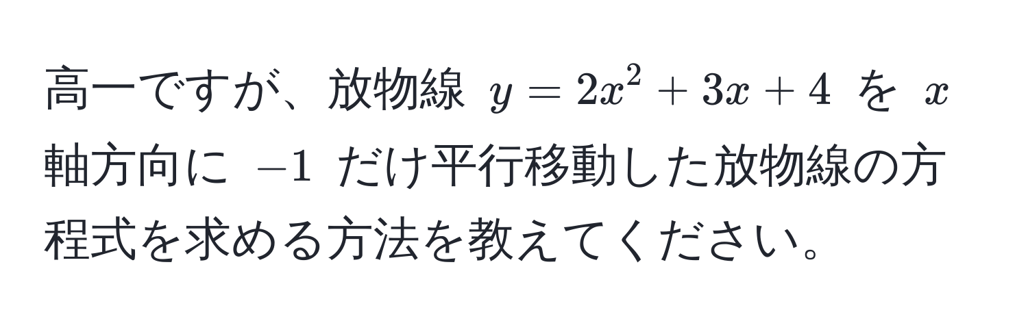 高一ですが、放物線 $y = 2x^2 + 3x + 4$ を $x$ 軸方向に $-1$ だけ平行移動した放物線の方程式を求める方法を教えてください。