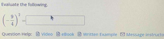 Evaluate the following.
(- 9/4 )^2=|
Question Help: Video eBook Written Example Message instructo