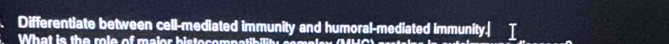 Differentiate between cell-mediated immunity and humoral-mediated immunity. 
What is the role of maior histocompatibility complex (MHC)