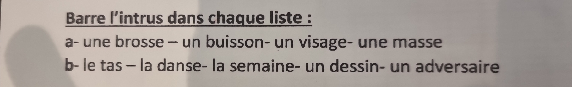 Barre l’intrus dans chaque liste : 
a- une brosse - un buisson- un visage- une masse 
b- le tas - la danse- la semaine- un dessin- un adversaire