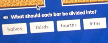 What should each bar be divided into?
halves thirds fourths fifths