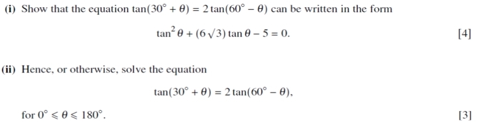 Show that the equation tan (30°+θ )=2tan (60°-θ ) can be written in the form
tan^2θ +(6sqrt(3))tan θ -5=0. [4] 
(ii) Hence, or otherwise, solve the equation
tan (30°+θ )=2tan (60°-θ ), 
for 0°≤slant θ ≤slant 180°. [3]