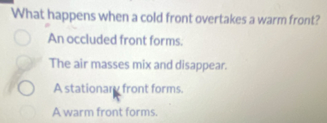 What happens when a cold front overtakes a warm front?
An occluded front forms.
The air masses mix and disappear.
A stationary front forms.
A warm front forms.