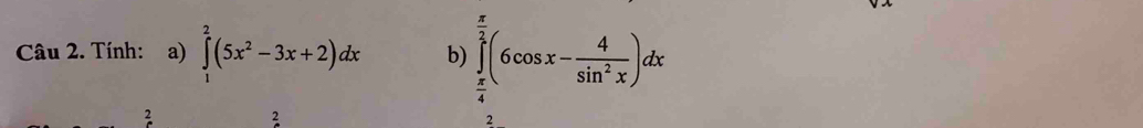 Tính: a) ∈tlimits _1^(2(5x^2)-3x+2)dx b) ∈tlimits _ π /4 ^ π /2 (6cos x- 4/sin^2x )dx
2 
2