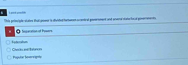 6 1 point possible
This principle states that power is divided between a central government and several state/local governments.
× Separation of Powers
Federalism
Checks and Balances
Popular Sovereignty