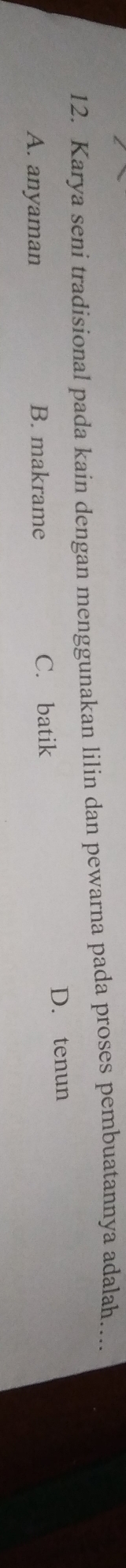 Karya seni tradisional pada kain dengan menggunakan lilin dan pewarna pada proses pembuatannya adalah....
A. anyaman B. makrame C. batik
D. tenun