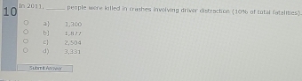 In 2011,_ people were killed in crashes involving driver distraction (10% of total fatalities)
a 1,300
b] 1,877
C
4) 3,331 2,504
Subm it An yeer