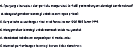 Apa yang diharapkan dari perilaku masyarakat terkait| perkembangan teknologi dan demokrasi?
A. Menyalahgunakan teknologi untuk kepentingan pribadi
B. Berperilaku sesuai dengan nilai-nilai Pancasila dan UOD NRI Tahun 1945
C. Menggunakan teknologi untuk memecah belah masyarakat
D. Membatasi kebebasan berpendapat di media sosial
E. Menolak perkembangan teknologi karena tidak demokratis