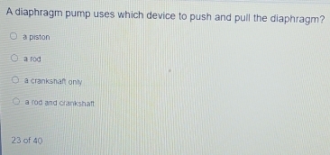 A diaphragm pump uses which device to push and pull the diaphragm?
a piston
a rod
a crankshaft only
a rod and crankshaf
23 of 40