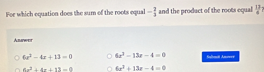 For which equation does the sum of the roots equal - 2/3  and the product of the roots equal  13/6 
Answer
6x^2-4x+13=0
6x^2-13x-4=0
Submit Answer
6x^2+4x+13=0
6x^2+13x-4=0