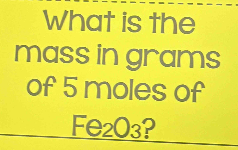 What is the 
mass in grams
of 5 moles of
Fe2 O_3