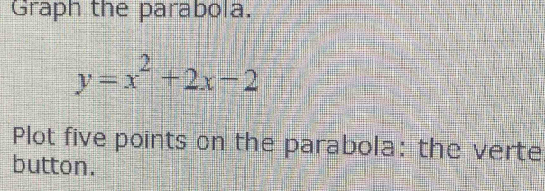 Graph the parabola.
y=x^2+2x-2
Plot five points on the parabola: the verte 
button.