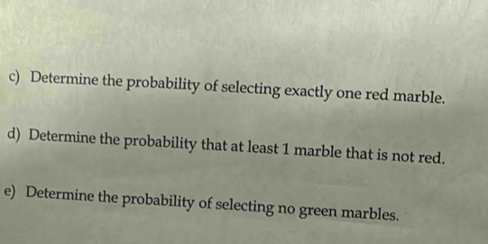 Determine the probability of selecting exactly one red marble. 
d) Determine the probability that at least 1 marble that is not red. 
e) Determine the probability of selecting no green marbles.