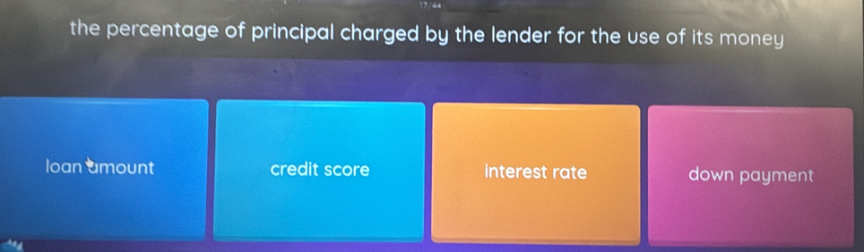 17/44
_
the percentage of principal charged by the lender for the use of its money
loan umount credit score interest rate down payment