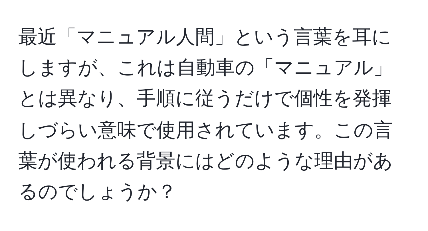 最近「マニュアル人間」という言葉を耳にしますが、これは自動車の「マニュアル」とは異なり、手順に従うだけで個性を発揮しづらい意味で使用されています。この言葉が使われる背景にはどのような理由があるのでしょうか？