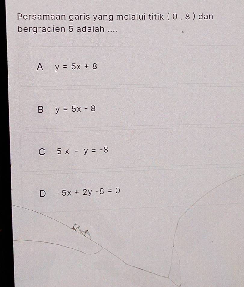 Persamaan garis yang melalui titik (0,8) dan
bergradien 5 adalah ....
A y=5x+8
B y=5x-8
C 5x-y=-8
D -5x+2y-8=0