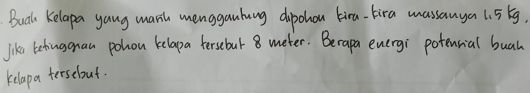 Bual Kelapa yang mark mengganhung dipohou kira-bira massanya 1. 5kg, 
Jika betingonan pohon kelapa fersebut 8 meter. Berapa evergi potenrial buah 
kelapa tersebut.