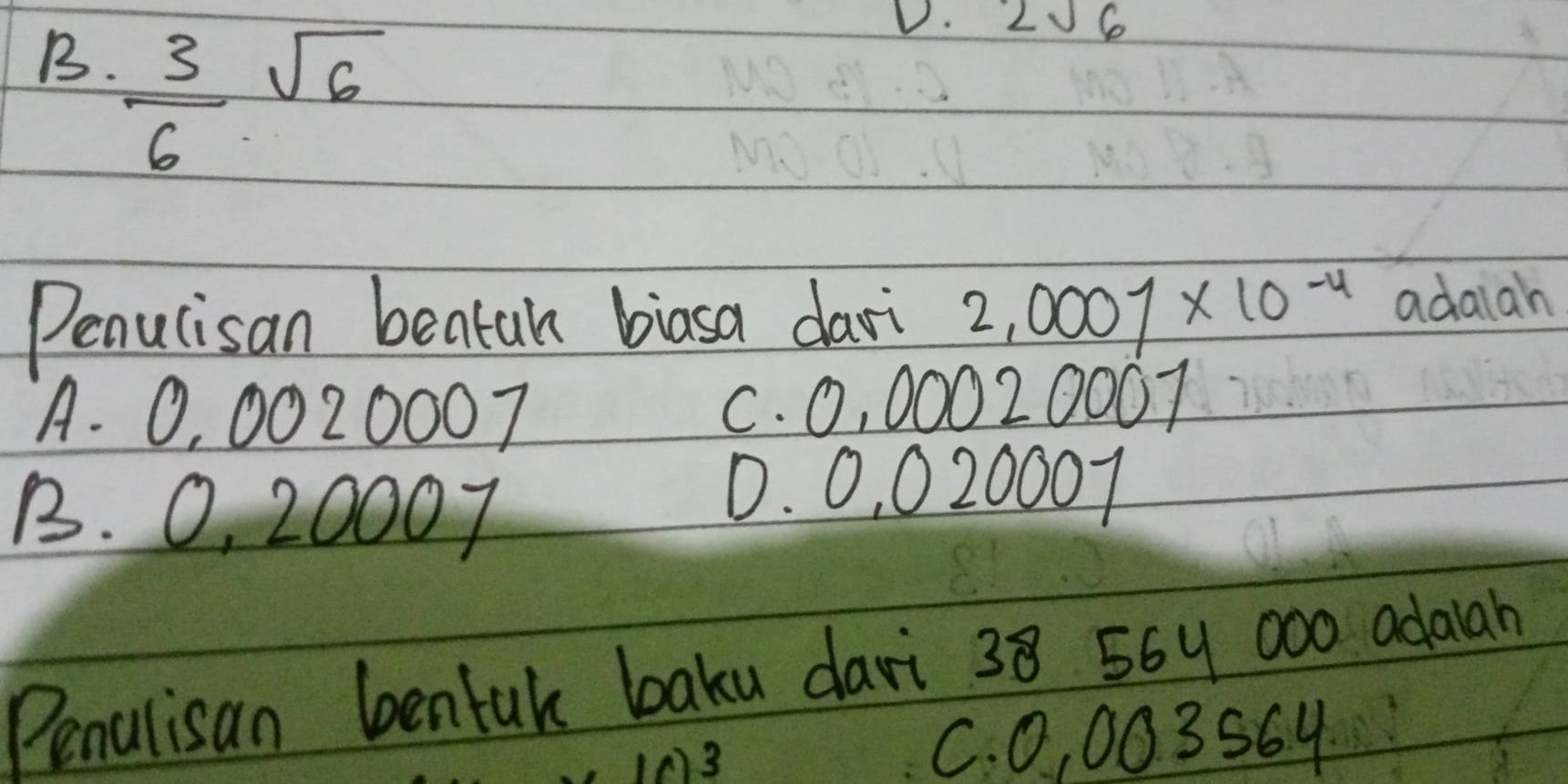 B.  3/6 sqrt(6)
V. 2sqrt(6)
Penucisan bentah biasa dari 2,0007* 10^(-4) adalah
A. 0, 0020007 c. 0, 00020007
B. 0, 20007
0. 0, 0 20007
Penulisan bentuk baku dari 38 56y 000 adaah
3
C. 0, 003s6y